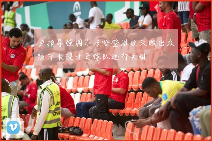 卢指导强调小卡哈登进攻天赋出众防守表现才是球队远行关键