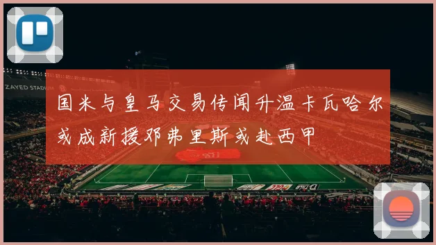 国米与皇马交易传闻升温卡瓦哈尔或成新援邓弗里斯或赴西甲