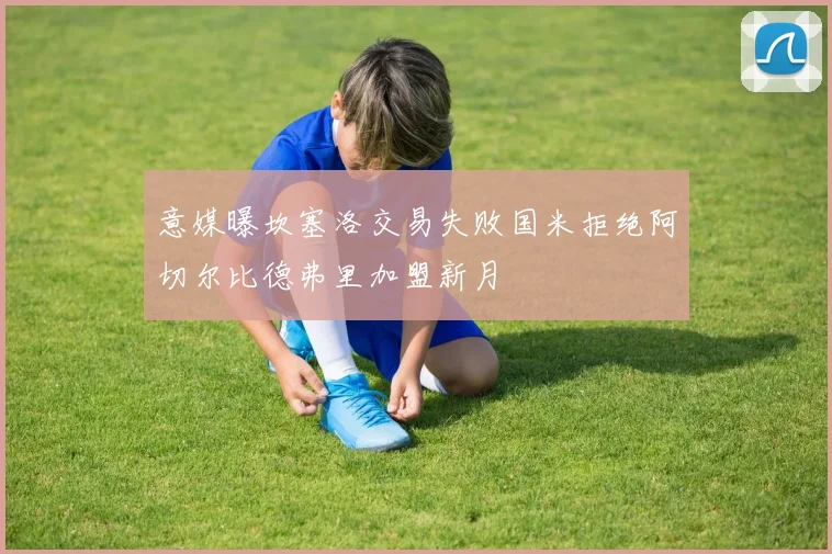 意媒曝坎塞洛交易失败国米拒绝阿切尔比德弗里加盟新月