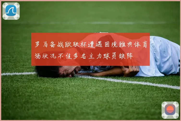 罗马备战欧联杯遭遇困境雅典体育场状况不佳多名主力球员缺阵