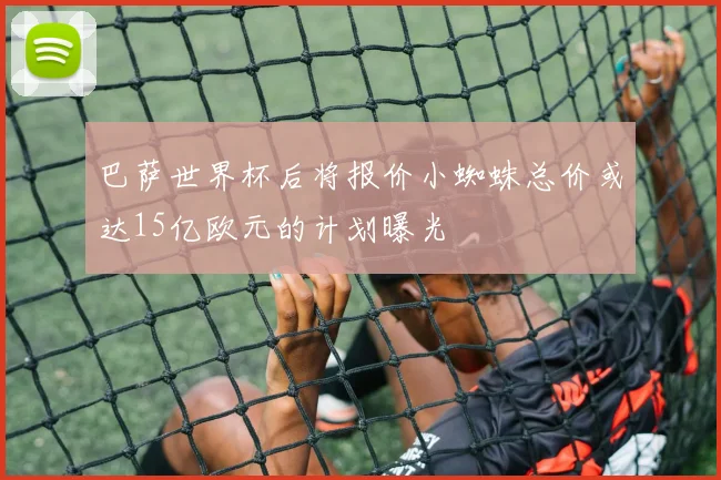 巴萨世界杯后将报价小蜘蛛总价或达15亿欧元的计划曝光