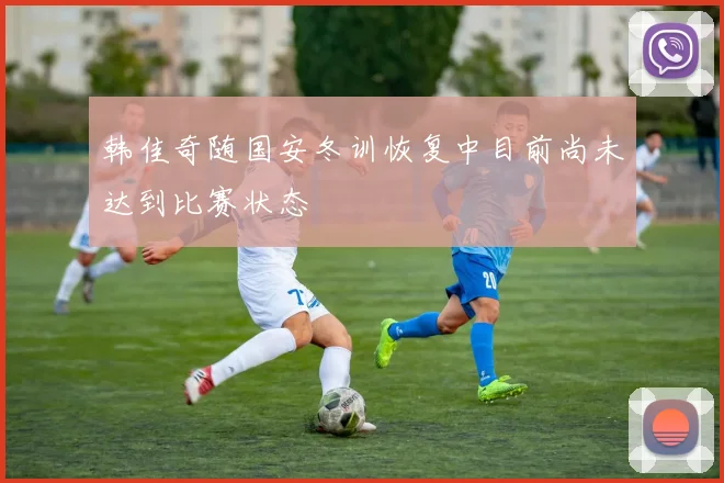 韩佳奇随国安冬训恢复中目前尚未达到比赛状态