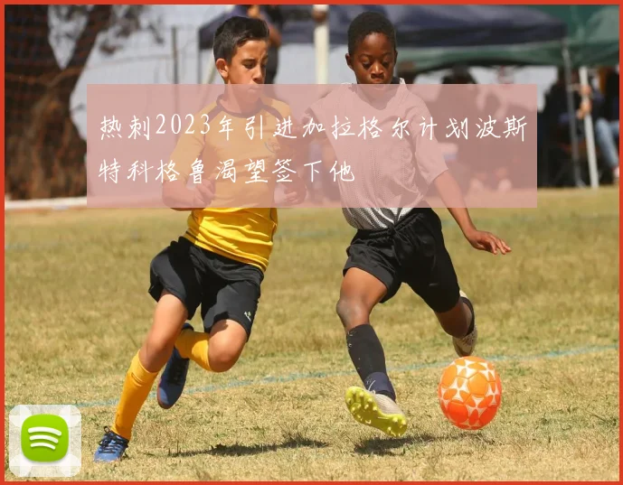 热刺2023年引进加拉格尔计划波斯特科格鲁渴望签下他
