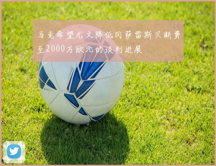 马竞希望尤文降低冈萨雷斯买断费至2000万欧元的谈判进展