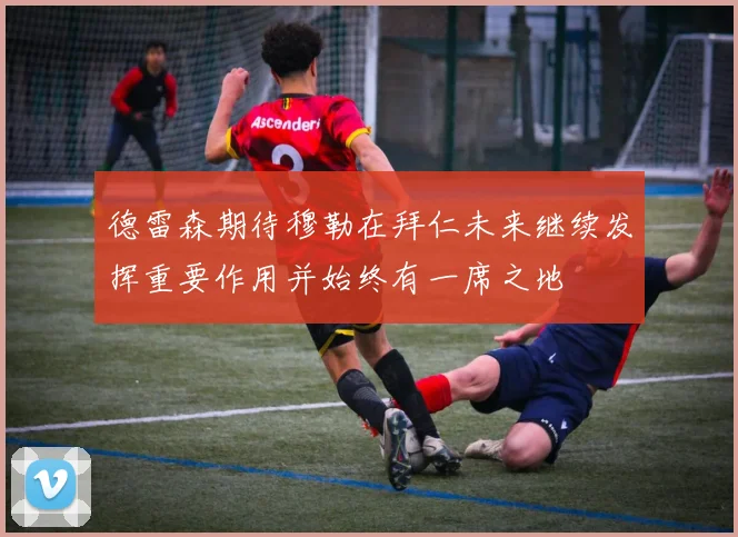 德雷森期待穆勒在拜仁未来继续发挥重要作用并始终有一席之地