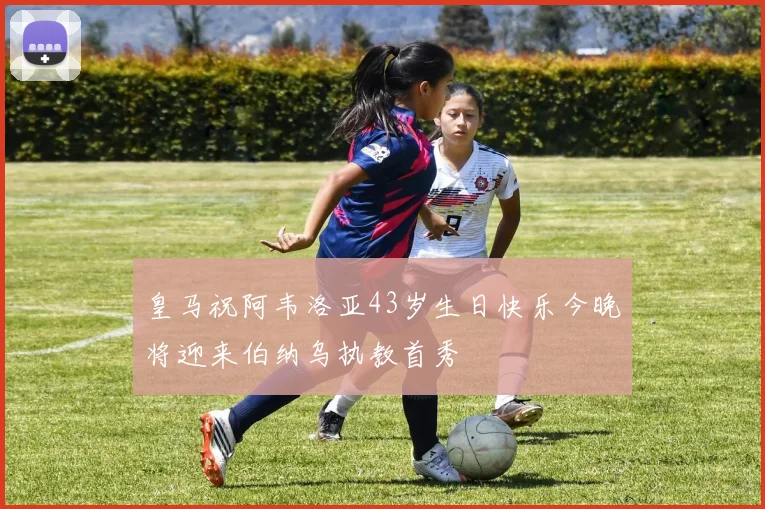皇马祝阿韦洛亚43岁生日快乐今晚将迎来伯纳乌执教首秀