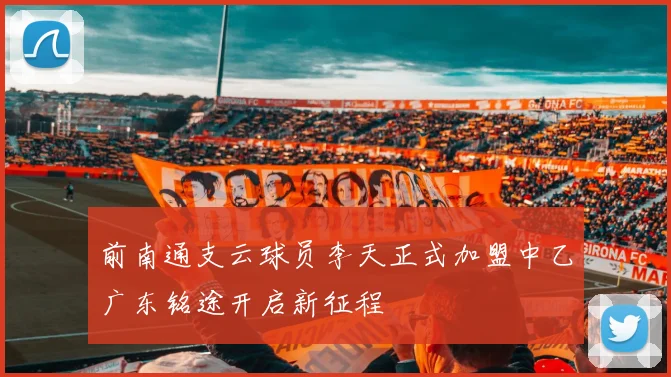 前南通支云球员李天正式加盟中乙广东铭途开启新征程