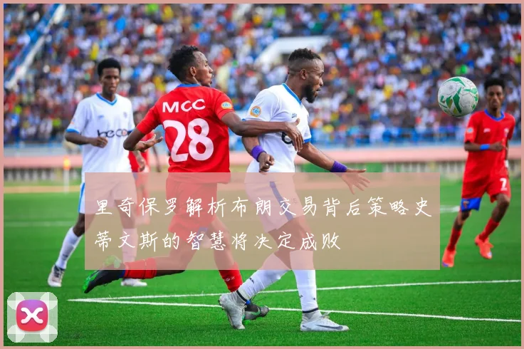 里奇保罗解析布朗交易背后策略史蒂文斯的智慧将决定成败