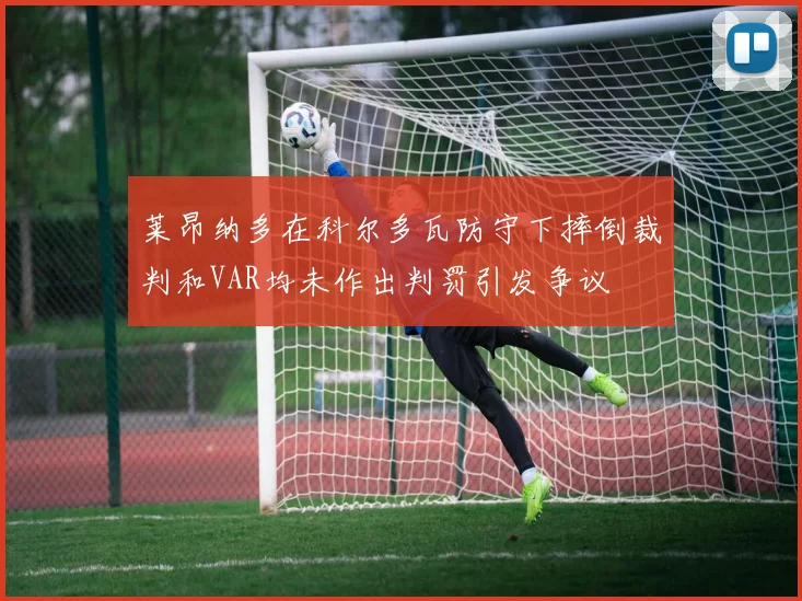 莱昂纳多在科尔多瓦防守下摔倒裁判和VAR均未作出判罚引发争议