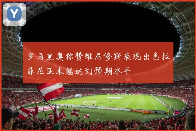 罗马里奥称赞维尼修斯表现出色拉菲尼亚未能达到预期水平