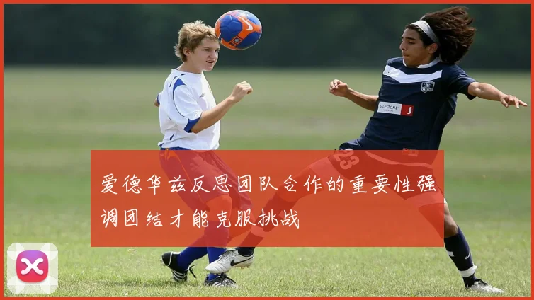 爱德华兹反思团队合作的重要性强调团结才能克服挑战