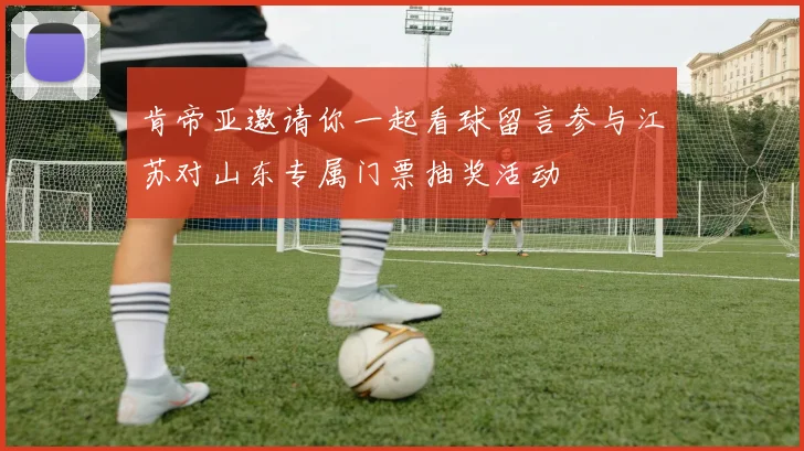 肯帝亚邀请你一起看球留言参与江苏对山东专属门票抽奖活动