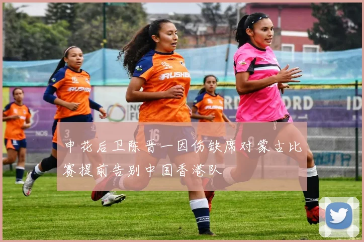 申花后卫陈晋一因伤缺席对蒙古比赛提前告别中国香港队