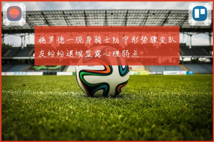 施罗德一现身骑士防守形势骤变队友纷纷退缩显露心理弱点
