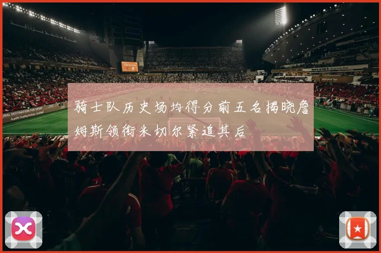 骑士队历史场均得分前五名揭晓詹姆斯领衔米切尔紧追其后
