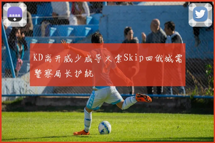 KD离开威少成导火索Skip回俄城需警察局长护航