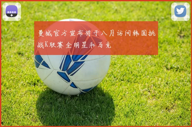 曼城官方宣布将于八月访问韩国挑战K联赛全明星和马竞
