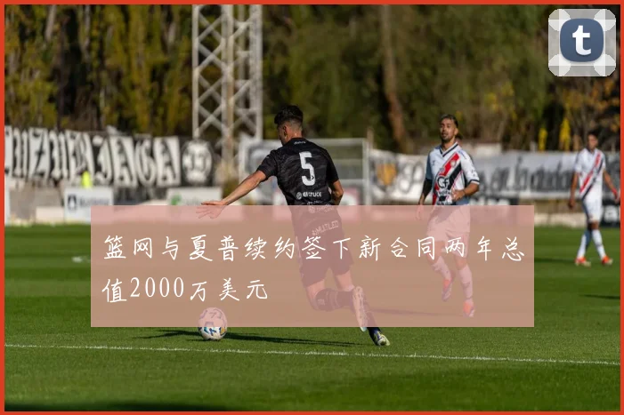 篮网与夏普续约签下新合同两年总值2000万美元