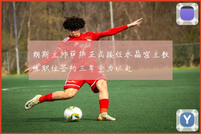 朗斯主帅萨热正式接任水晶宫主教练职位签约三年全力以赴