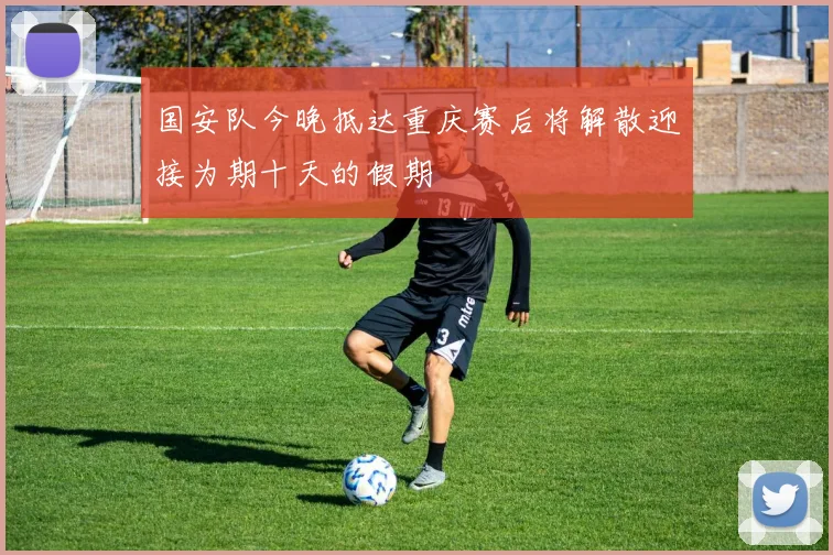 国安队今晚抵达重庆赛后将解散迎接为期十天的假期